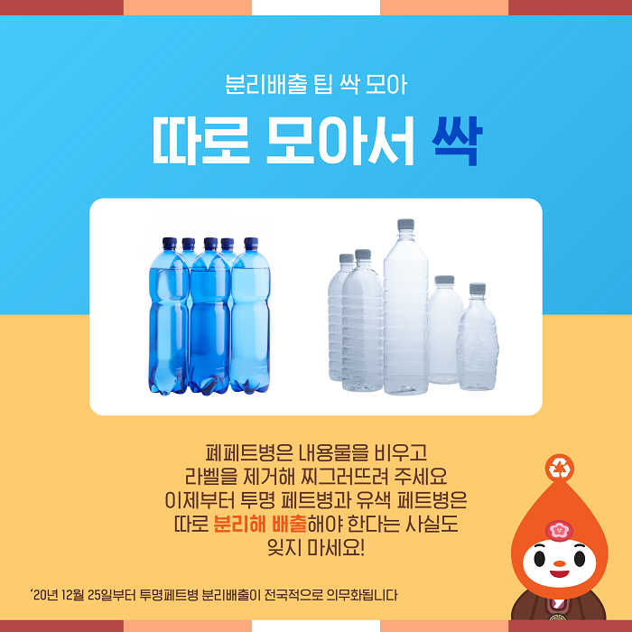 분리배출 팁 싹 모아 따로 모아서 싹  페트병은 내용물을 비우고 라벨을 제거해 찌그러뜨려 주세요.  이제부터 투명 페트병과 유색 페트병은 따로 분리해 배출해야 한다는 점!  ※ 2021년 12월 25일부터 투명 페트병 분리배출이 전국적으로 의무화됩니다.